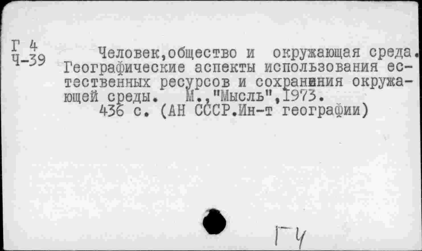 ﻿Г 4 4-39
Человек,общество и окружающая среда Географические аспекты использования естественных ресурсов и сохранания окружающей среды. М.,"Мысль",1973.
43ь с. (АН СССР.Ин-т географии)